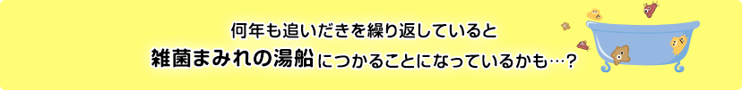 何年も追いだきを繰り返していると雑菌まみれの湯船につかることになっているかも…？